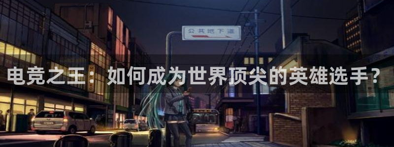 易游电竞中国区：电竞之王：如何成为世界顶尖的英雄选手？
