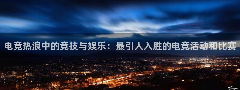 易游电竞cf：电竞热浪中的竞技与娱乐：最引人入胜的电竞活动和比赛
