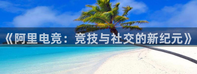 易游电竞解说：《阿里电竞：竞技与社交的新纪元》